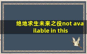 绝地求生未来之役not available in this region